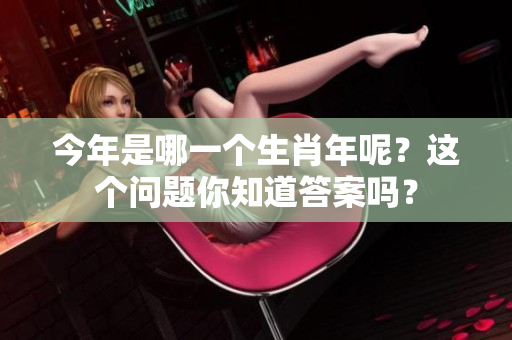 今年是哪一个生肖年呢？这个问题你知道答案吗？