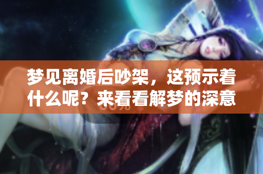 梦见离婚后吵架，这预示着什么呢？来看看解梦的深意。
