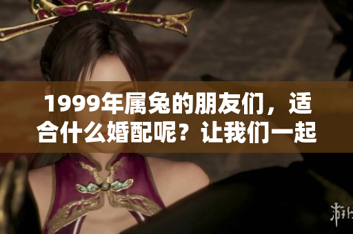 1999年属兔的朋友们，适合什么婚配呢？让我们一起来探讨一下吧！