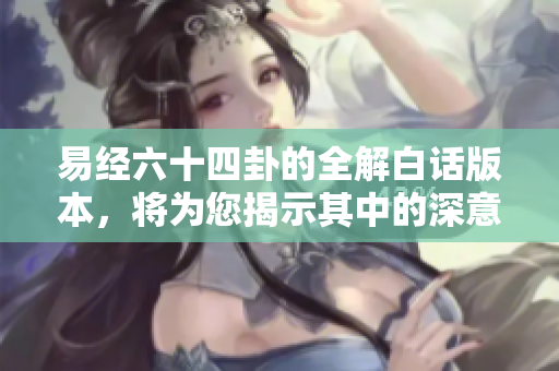 易经六十四卦的全解白话版本，将为您揭示其中的深意与智慧