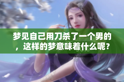 梦见自己用刀杀了一个男的，这样的梦意味着什么呢？