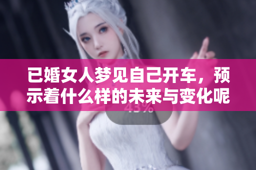 已婚女人梦见自己开车，预示着什么样的未来与变化呢