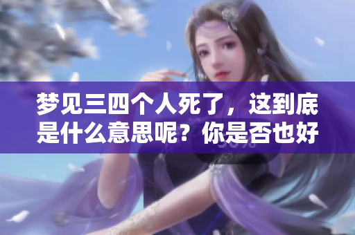 梦见三四个人死了，这到底是什么意思呢？你是否也好奇过这个梦的含义？