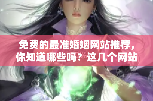 免费的最准婚姻网站推荐，你知道哪些吗？这几个网站值得一试！
