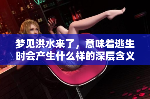 梦见洪水来了，意味着逃生时会产生什么样的深层含义呢