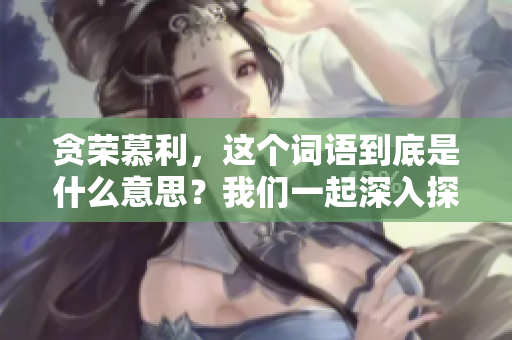 贪荣慕利，这个词语到底是什么意思？我们一起深入探讨其背后的含义。