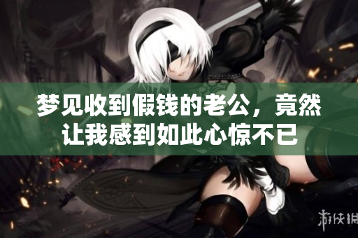 梦见收到假钱的老公，竟然让我感到如此心惊不已