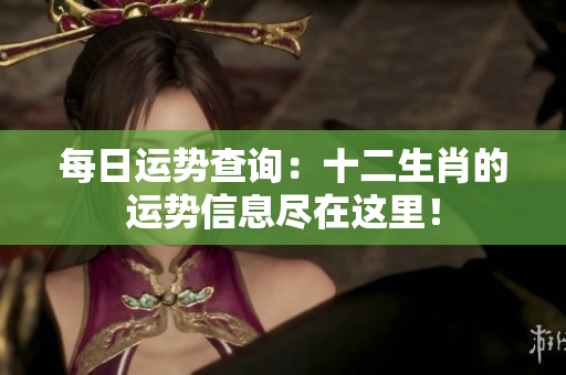 每日运势查询：十二生肖的运势信息尽在这里！