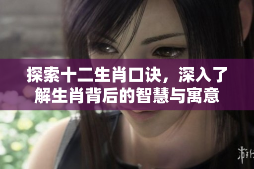 探索十二生肖口诀，深入了解生肖背后的智慧与寓意