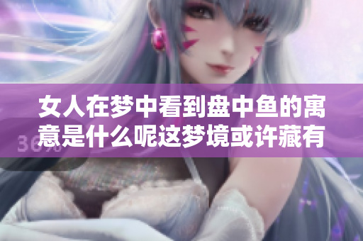 女人在梦中看到盘中鱼的寓意是什么呢这梦境或许藏有深意