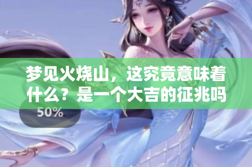 梦见火烧山，这究竟意味着什么？是一个大吉的征兆吗？