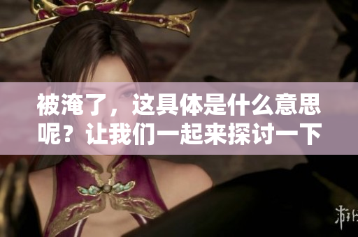 被淹了，这具体是什么意思呢？让我们一起来探讨一下吧！