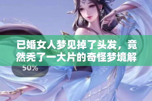 已婚女人梦见掉了头发，竟然秃了一大片的奇怪梦境解析
