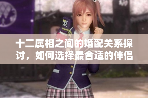 十二属相之间的婚配关系探讨，如何选择最合适的伴侣呢？