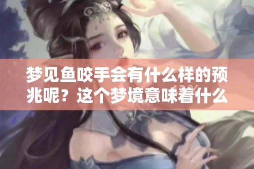 梦见鱼咬手会有什么样的预兆呢？这个梦境意味着什么呢？