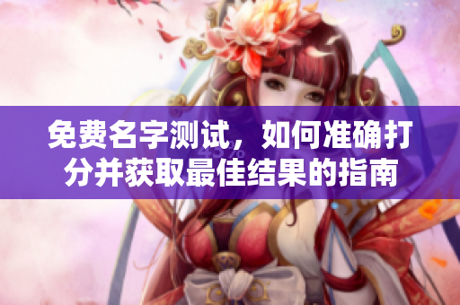 免费名字测试，如何准确打分并获取最佳结果的指南