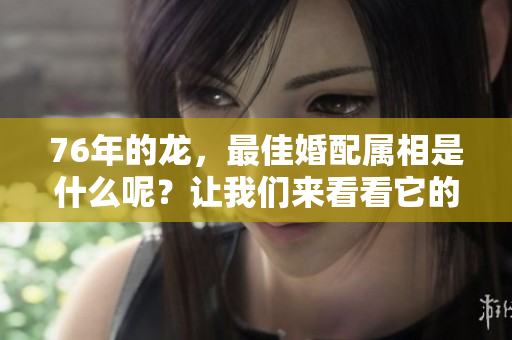 76年的龙，最佳婚配属相是什么呢？让我们来看看它的搭配吧！