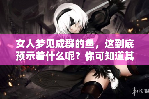 女人梦见成群的鱼，这到底预示着什么呢？你可知道其中的玄机所在吗