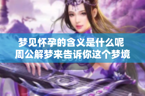 梦见怀孕的含义是什么呢 周公解梦来告诉你这个梦境的奥秘