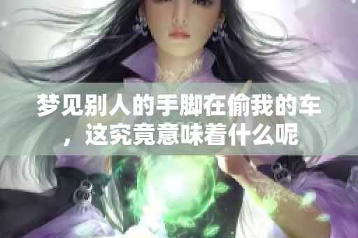 梦见别人的手脚在偷我的车，这究竟意味着什么呢