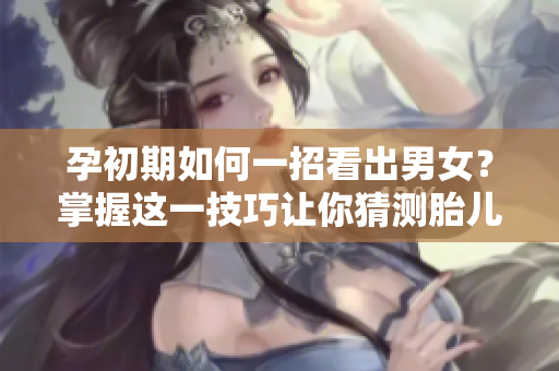 孕初期如何一招看出男女？掌握这一技巧让你猜测胎儿性别