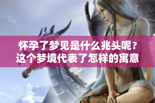 怀孕了梦见是什么兆头呢？这个梦境代表了怎样的寓意呢？