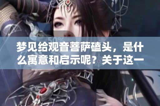 梦见给观音菩萨磕头，是什么寓意和启示呢？关于这一梦境的深层含义揭秘