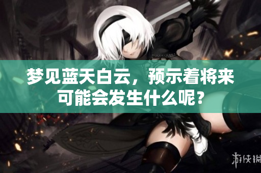 梦见蓝天白云，预示着将来可能会发生什么呢？