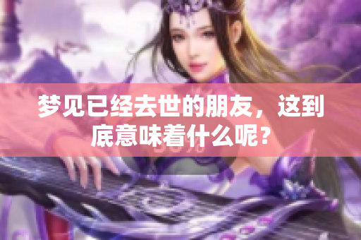 梦见已经去世的朋友，这到底意味着什么呢？