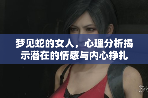 梦见蛇的女人，心理分析揭示潜在的情感与内心挣扎