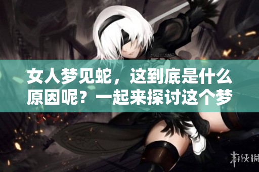 女人梦见蛇，这到底是什么原因呢？一起来探讨这个梦境的含义吧。