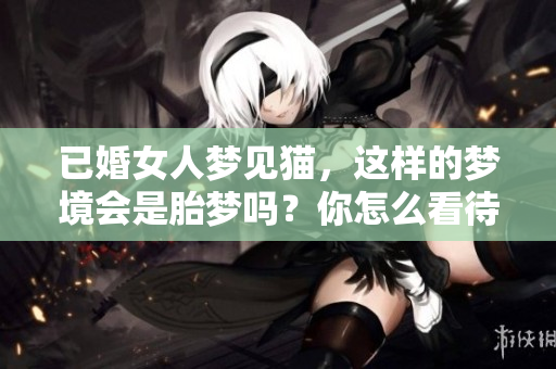 已婚女人梦见猫，这样的梦境会是胎梦吗？你怎么看待这个问题呢？