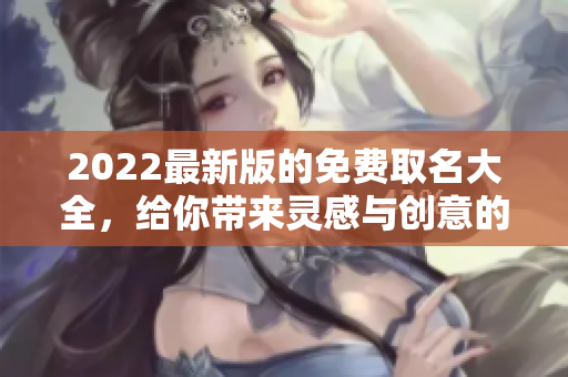 2022最新版的免费取名大全，给你带来灵感与创意的新选择