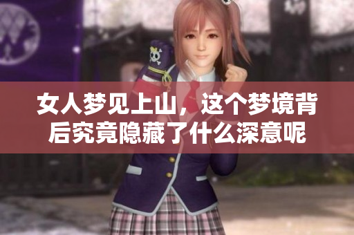 女人梦见上山，这个梦境背后究竟隐藏了什么深意呢