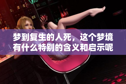梦到复生的人死，这个梦境有什么特别的含义和启示呢