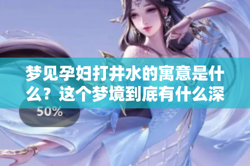 梦见孕妇打井水的寓意是什么？这个梦境到底有什么深层含义呢