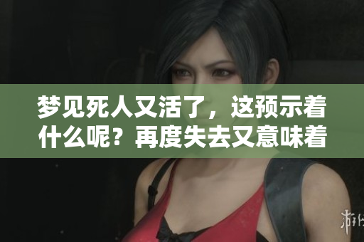 梦见死人又活了，这预示着什么呢？再度失去又意味着什么？