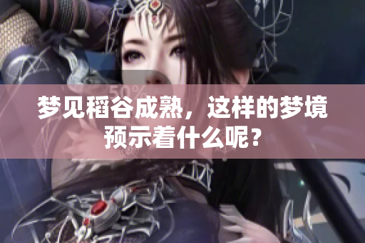 梦见稻谷成熟，这样的梦境预示着什么呢？