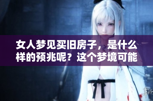女人梦见买旧房子，是什么样的预兆呢？这个梦境可能隐含着哪些深意？