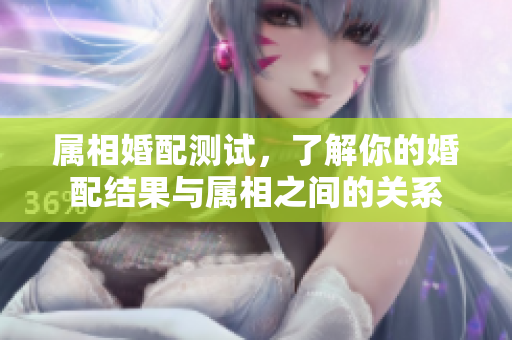 属相婚配测试，了解你的婚配结果与属相之间的关系