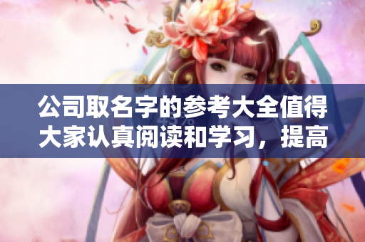 公司取名字的参考大全值得大家认真阅读和学习，提高命名的水平和技巧