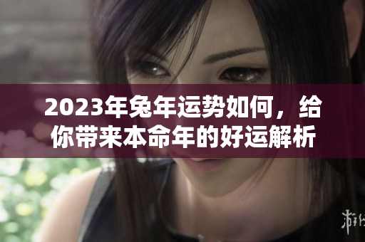 2023年兔年运势如何，给你带来本命年的好运解析
