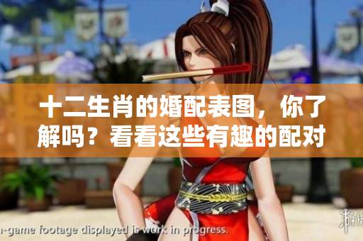 十二生肖的婚配表图，你了解吗？看看这些有趣的配对吧！