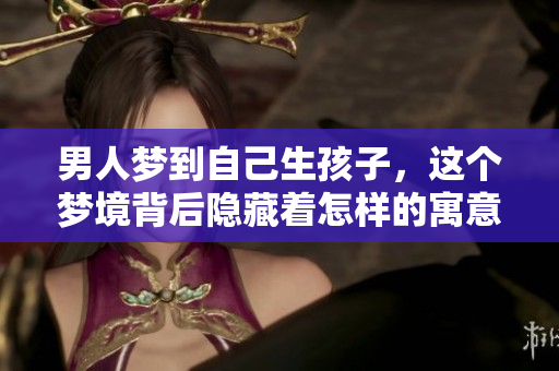 男人梦到自己生孩子，这个梦境背后隐藏着怎样的寓意呢？
