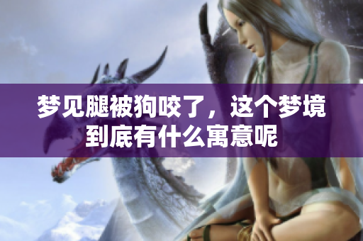 梦见腿被狗咬了，这个梦境到底有什么寓意呢