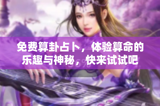 免费算卦占卜，体验算命的乐趣与神秘，快来试试吧