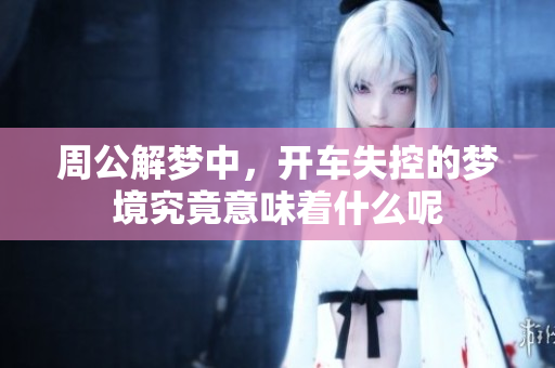 周公解梦中，开车失控的梦境究竟意味着什么呢