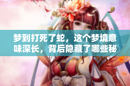 梦到打死了蛇，这个梦境意味深长，背后隐藏了哪些秘密呢
