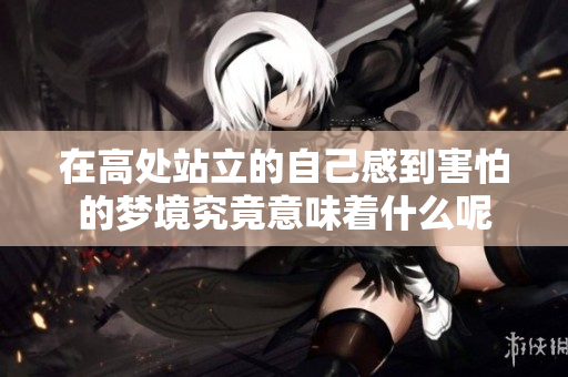 在高处站立的自己感到害怕的梦境究竟意味着什么呢