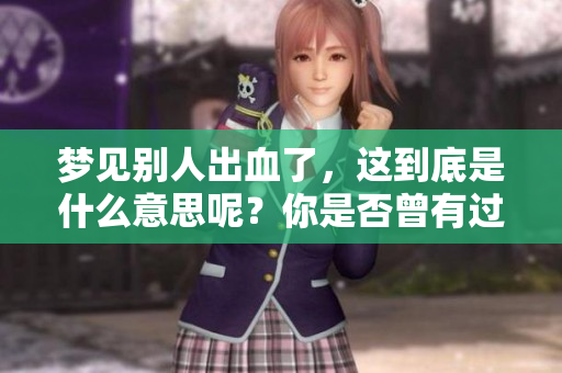 梦见别人出血了，这到底是什么意思呢？你是否曾有过这样的梦境？